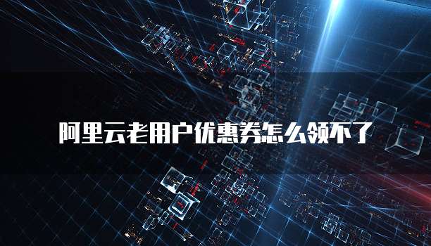 阿里云老用户优惠券怎么领不了