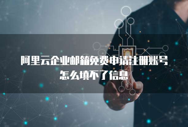 阿里云企业邮箱免费申请注册账号怎么填不了信息