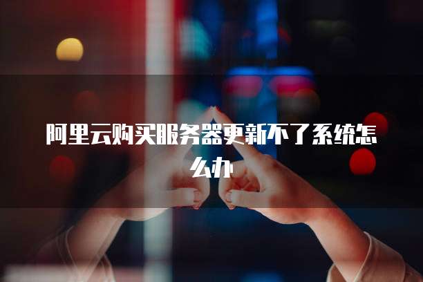 阿里云购买服务器更新不了系统怎么办