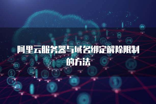 阿里云服务器与域名绑定解除限制的方法