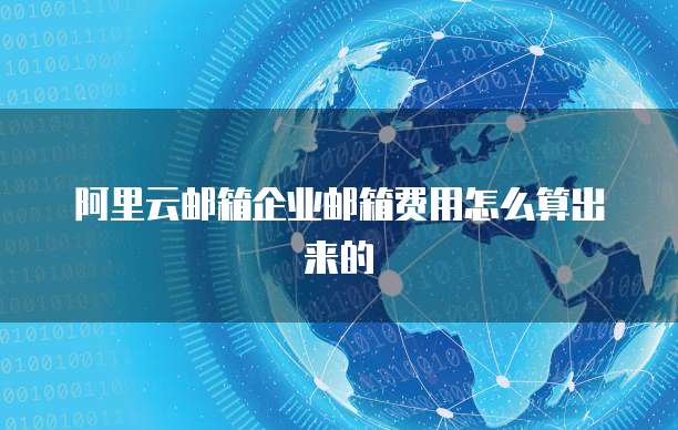 阿里云邮箱企业邮箱费用怎么算出来的