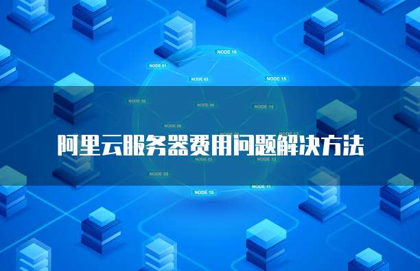 阿里云服务器费用问题解决方法