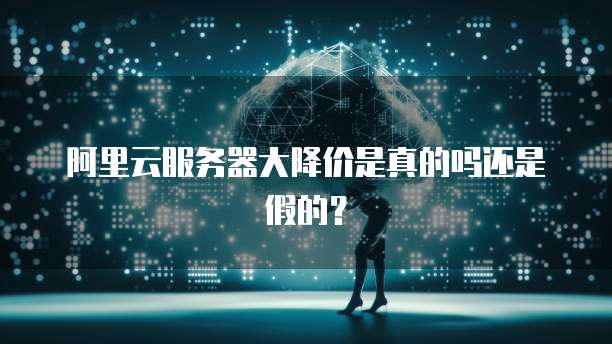 阿里云服务器大降价是真的吗还是假的?