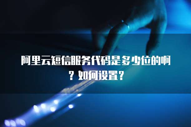 阿里云短信服务代码是多少位的啊?如何设置?