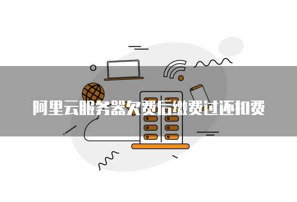阿里云服务器欠费后缴费过还扣费