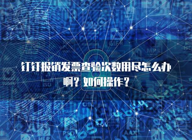 钉钉报销发票查验次数用尽怎么办啊?如何操作?
