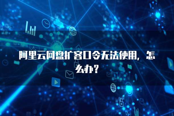 阿里云网盘扩容口令无法使用,怎么办?