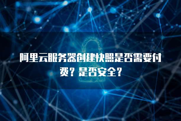 阿里云服务器创建快照是否需要付费?是否安全?