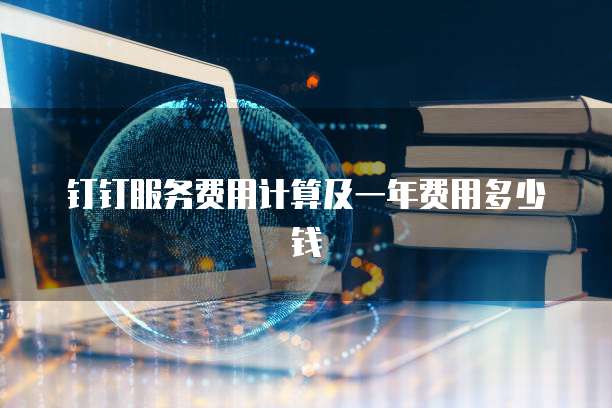 钉钉服务费用计算及一年费用多少钱