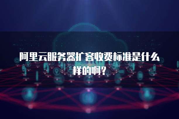 阿里云服务器扩容收费标准是什么样的啊?