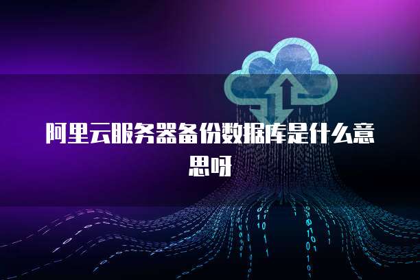 阿里云服务器备份数据库是什么意思呀