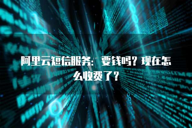 阿里云短信服务:要钱吗?现在怎么收费了?