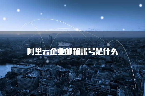 阿里云企业邮箱账号是什么