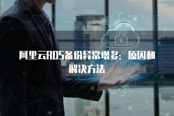 阿里云RDS备份异常增多:原因和解决方法