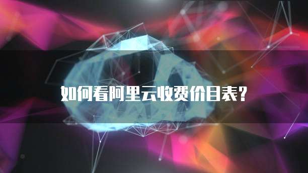 如何看阿里云收费价目表？