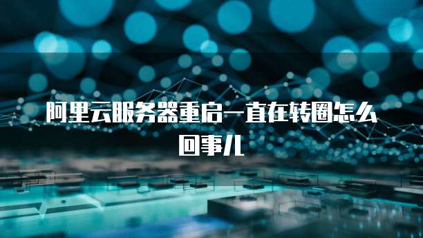 阿里云服务器重启一直在转圈怎么回事儿