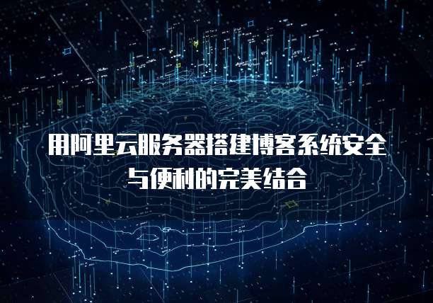 用阿里云服务器搭建博客系统安全与便利的完美结合