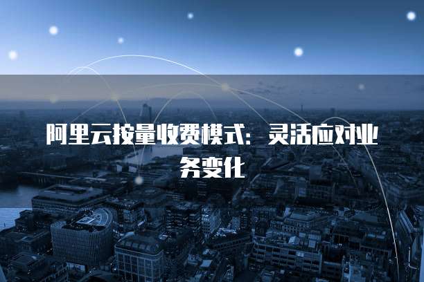 阿里云按量收费模式:灵活应对业务变化