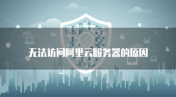 无法访问阿里云服务器的原因
