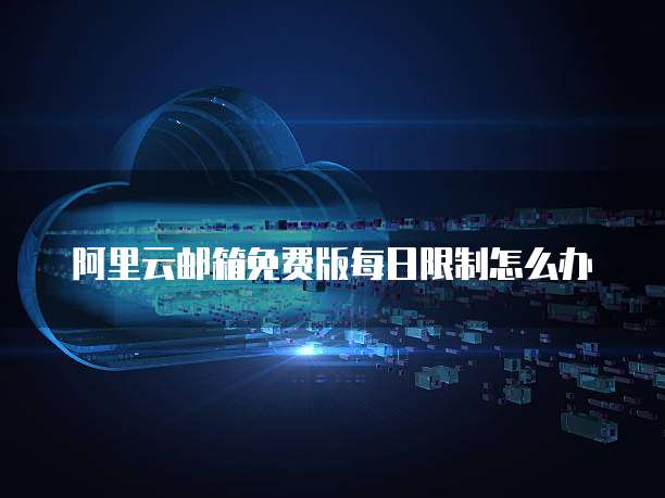 阿里云邮箱免费版每日限制怎么办