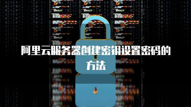 阿里云服务器创建密钥设置密码的方法