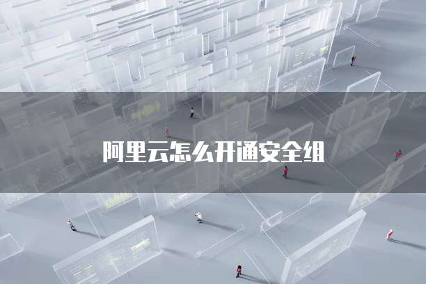 阿里云怎么开通安全组