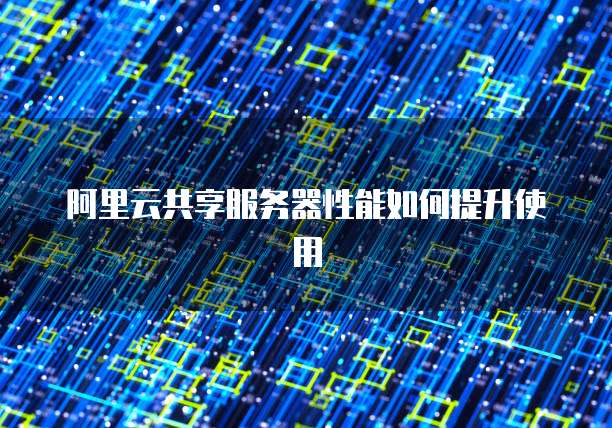 阿里云共享服务器性能如何提升使用