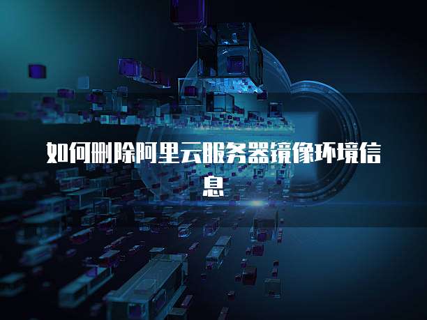 如何删除阿里云服务器镜像环境信息