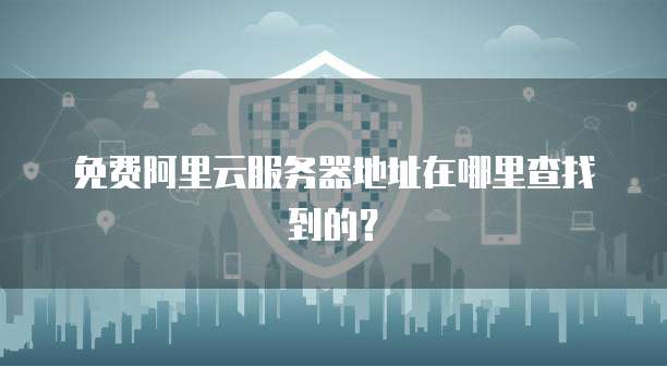 免费阿里云服务器地址在哪里查找到的?