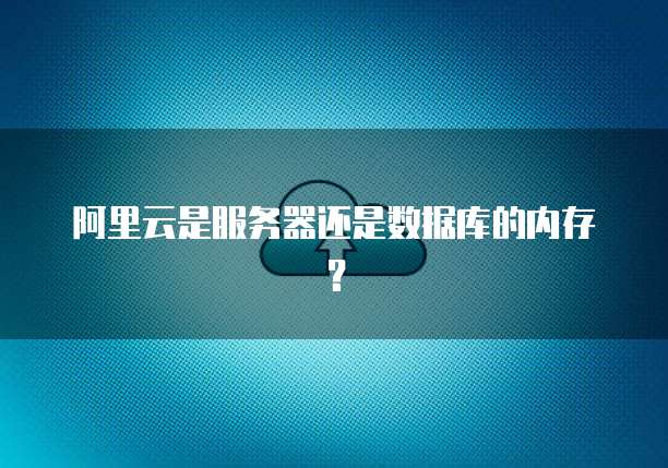 阿里云是服务器还是数据库的内存?