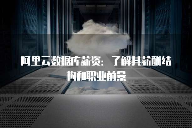 阿里云数据库薪资:了解其薪酬结构和职业前景