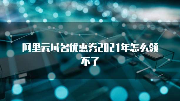 阿里云域名优惠券2021年怎么领不了