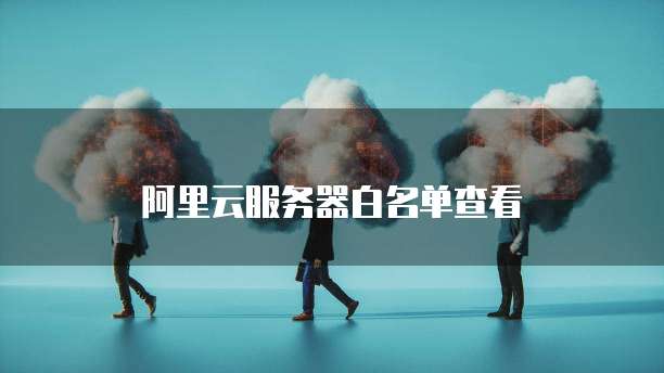 阿里云服务器白名单查看