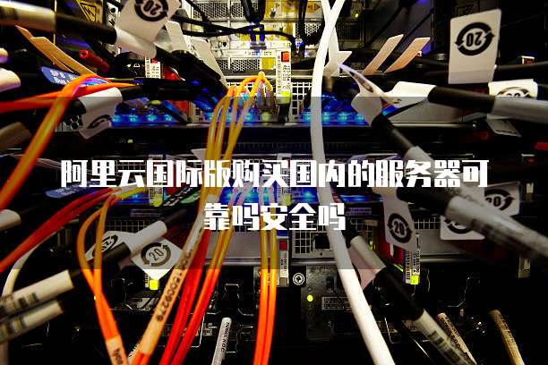 阿里云国际版购买国内的服务器可靠吗安全吗