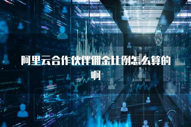 阿里云合作伙伴佣金比例怎么算的啊