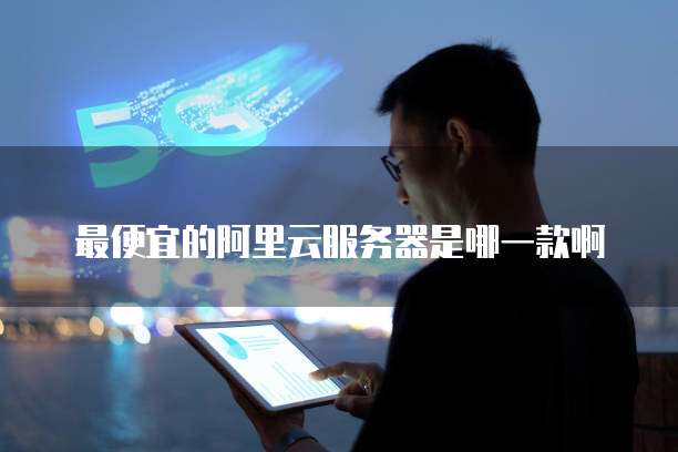 最便宜的阿里云服务器是哪一款啊