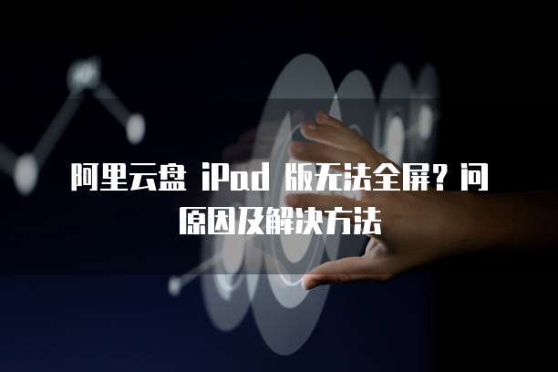阿里云盘 iPad 版无法全屏?问原因及解决方法