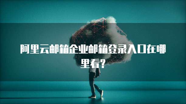 阿里云邮箱企业邮箱登录入口在哪里看?