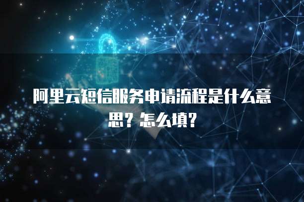阿里云短信服务申请流程是什么意思?怎么填?