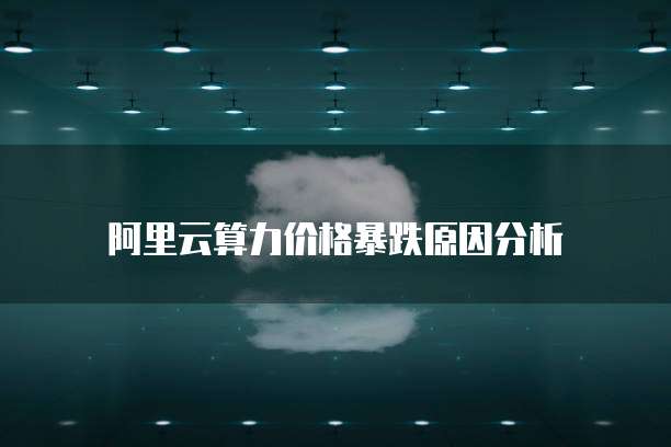 阿里云算力价格暴跌原因分析