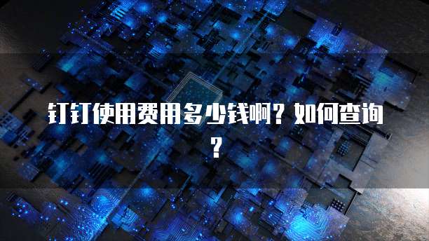 钉钉使用费用多少钱啊?如何查询?