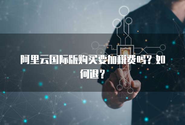 阿里云国际版购买要加税费吗?如何退?