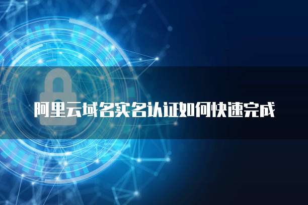 阿里云域名实名认证如何快速完成