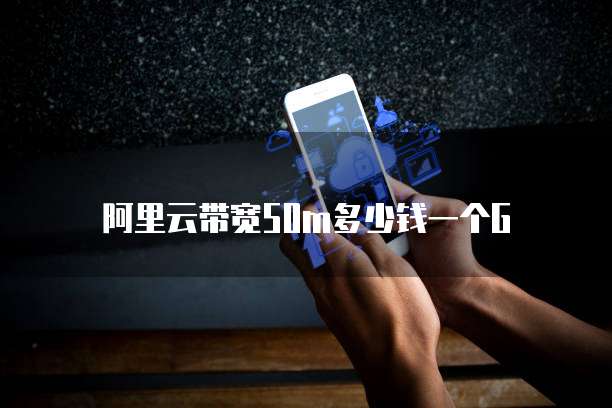 阿里云带宽50M多少钱一个G