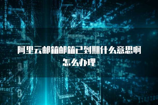阿里云邮箱邮箱已到期什么意思啊怎么办理