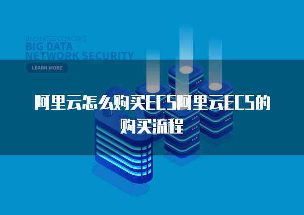 阿里云怎么购买ECS阿里云ECS的购买流程