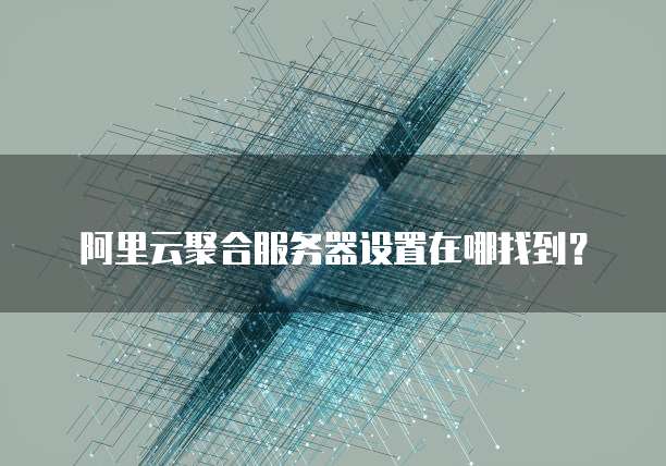 阿里云聚合服务器设置在哪找到?