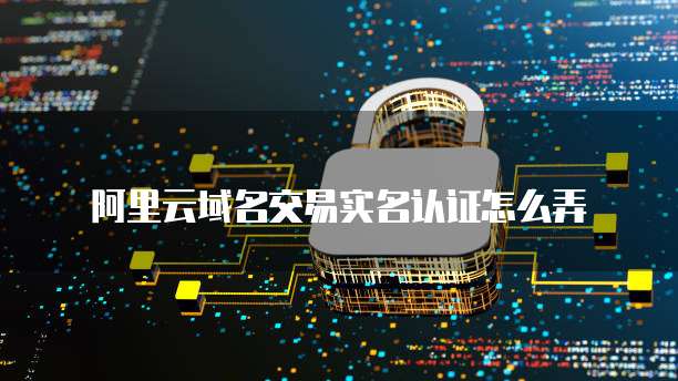 阿里云域名交易实名认证怎么弄