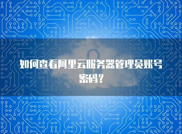 如何查看阿里云服务器管理员账号密码?