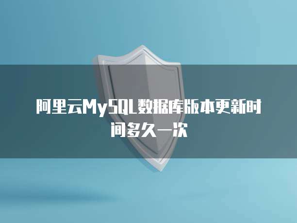 阿里云MySQL数据库版本更新时间多久一次